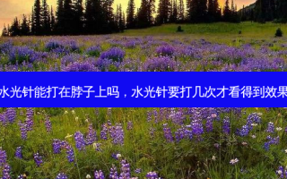 水光针能打在脖子上吗，水光针要打几次才看得到效果
