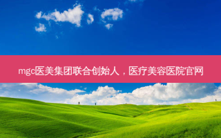 mgc医美集团联合创始人，医疗美容医院官网