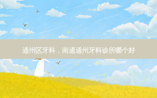 通州区牙科，南通通州牙科诊所哪个好