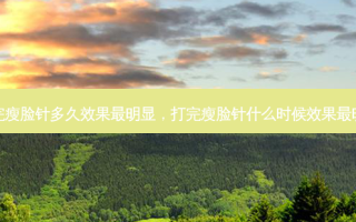 打完瘦脸针多久效果 *** 明显，打完瘦脸针什么时候效果 *** 明显