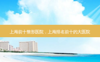 上海前十整形医院，上海排名前十的大医院
