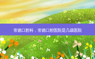 常德口腔科，常德口腔医院是几级医院