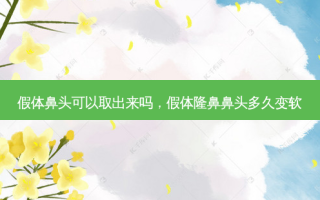 假体鼻头可以取出来吗，假体隆鼻鼻头多久变软