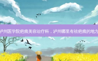 泸州医学院疤痕美容治疗科，泸州哪里有祛疤痕的地方