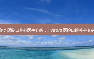 上海第九医院口腔科医生介绍，上海第九医院口腔外科专家预约