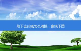 陷下去的疤怎么消除，疤痕下凹