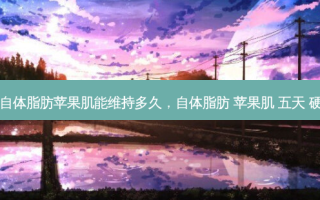 自体脂肪苹果肌能维持多久，自体脂肪 苹果肌 五天 硬