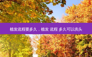 植发流程要多久，植发 流程 多久可以洗头