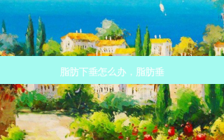 脂肪下垂怎么办，脂肪垂