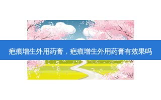 疤痕增生外用药膏，疤痕增生外用药膏有效果吗