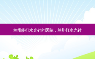 兰州能打水光针的医院，兰州打水光针