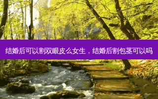 结婚后可以割双眼皮么女生，结婚后割包茎可以吗