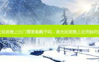 激光祛斑晚上出门需要戴帽子吗，激光祛斑晚上还用抹药膏吗