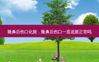 隆鼻后伤口化脓，隆鼻后伤口一直流脓正常吗