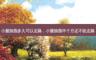 小腿抽脂多久可以走路，小腿抽脂半个月还不能走路