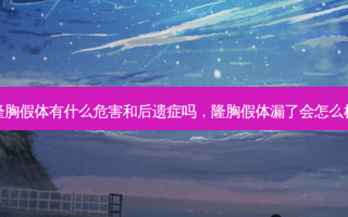 隆胸假体有什么危害和后遗症吗，隆胸假体漏了会怎么样