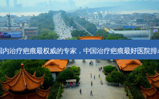 国内治疗疤痕 ***  *** 的专家，中国治疗疤痕 *** 好医院排名