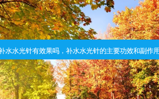 补水水光针有效果吗，补水水光针的主要功效和副作用