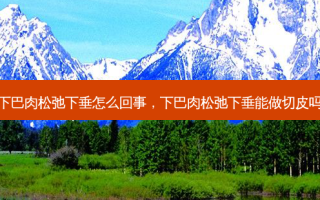 下巴肉松弛下垂怎么回事，下巴肉松弛下垂能做切皮吗