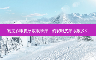 割完双眼皮冰敷眼睛痒，割双眼皮痒冰敷多久
