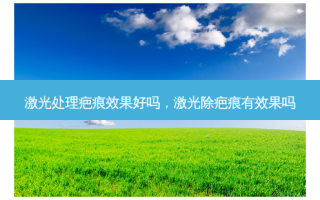 激光处理疤痕效果好吗，激光除疤痕有效果吗