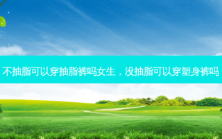 不抽脂可以穿抽脂裤吗女生，没抽脂可以穿塑身裤吗