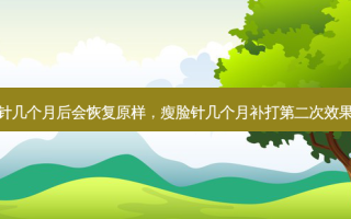 瘦脸针几个月后会恢复原样，瘦脸针几个月补打第二次效果 *** 好