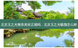 北京玉之光整形美容正规吗，北京玉之光吸脂怎么样
