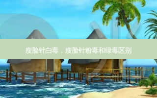 瘦脸针白毒，瘦脸针粉毒和绿毒区别