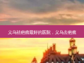 义乌祛疤痕 *** 好的医院，义乌去疤痕