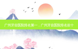 广州牙齿医院 *** ，广州牙齿医院排名前十