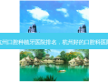 杭州口腔种植牙医院排名，杭州好的口腔科医院