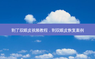 割了双眼皮视频教程，割双眼皮恢复案例