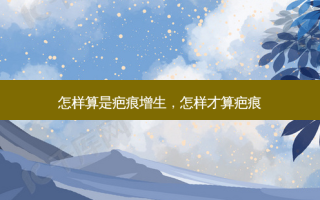怎样算是疤痕增生，怎样才算疤痕