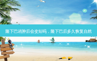 隆下巴消肿后会变短吗，隆下巴后多久恢复自然