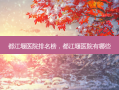 都江堰医院排名榜，都江堰医院有哪些