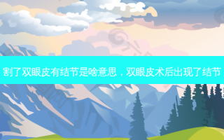 割了双眼皮有结节是啥意思，双眼皮术后出现了结节