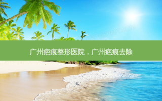 广州疤痕整形医院，广州疤痕去除