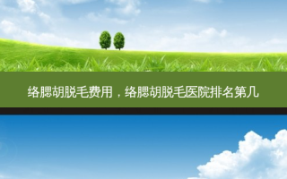 络腮胡脱毛费用，络腮胡脱毛医院排名第几