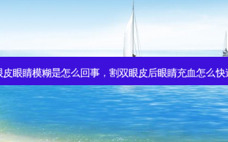 割双眼皮眼睛模糊是怎么回事，割双眼皮后眼睛充血怎么快速消除
