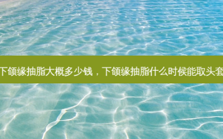 下颌缘抽脂大概多少钱，下颌缘抽脂什么时候能取头套