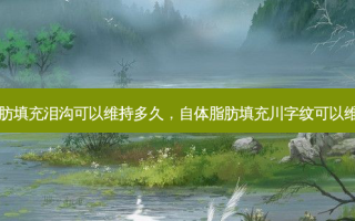 自体脂肪填充泪沟可以维持多久，自体脂肪填充川字纹可以维持多久