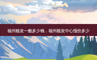 福州植发一般多少钱，福州植发中心报价多少
