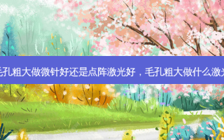 毛孔粗大做微针好还是点阵激光好，毛孔粗大做什么激光
