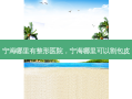 宁海哪里有整形医院，宁海哪里可以割包皮