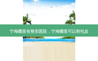 宁海哪里有整形医院，宁海哪里可以割包皮