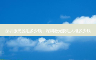 深圳激光脱毛多少钱，深圳激光脱毛大概多少钱