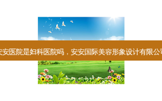 安安医院是妇科医院吗，安安国际美容形象设计有限公司