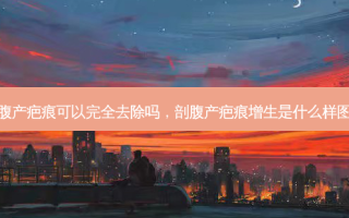 剖腹产疤痕可以完全去除吗，剖腹产疤痕增生是什么样图片