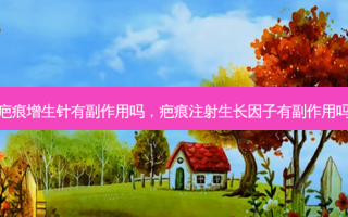疤痕增生针有副作用吗，疤痕注射生长因子有副作用吗